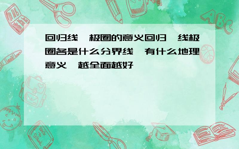 回归线、极圈的意义回归、线极圈各是什么分界线,有什么地理意义,越全面越好