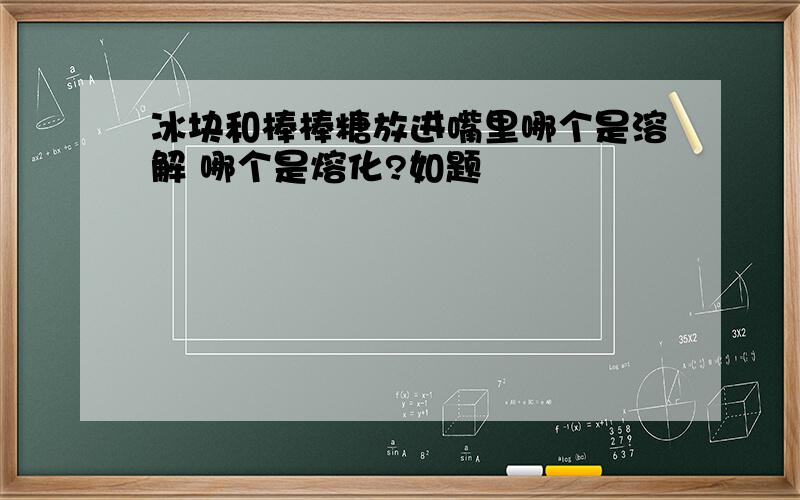 冰块和棒棒糖放进嘴里哪个是溶解 哪个是熔化?如题