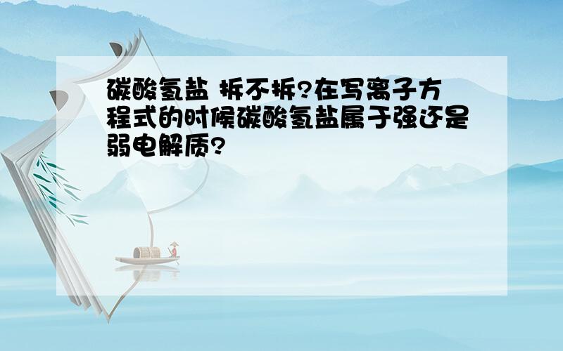 碳酸氢盐 拆不拆?在写离子方程式的时候碳酸氢盐属于强还是弱电解质?