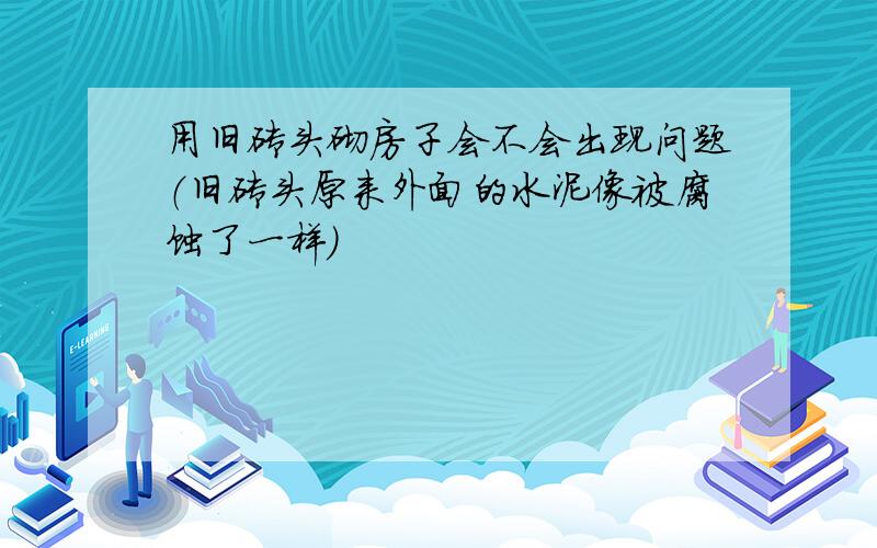 用旧砖头砌房子会不会出现问题（旧砖头原来外面的水泥像被腐蚀了一样）