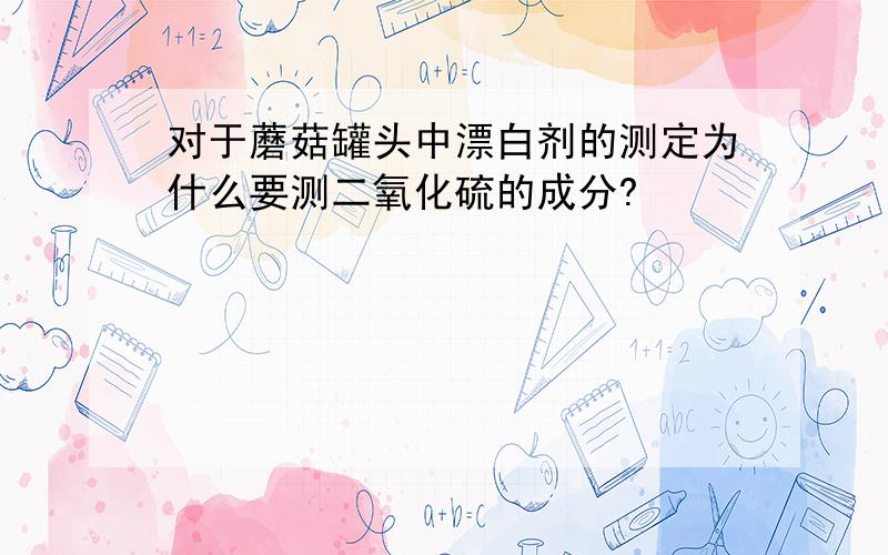 对于蘑菇罐头中漂白剂的测定为什么要测二氧化硫的成分?