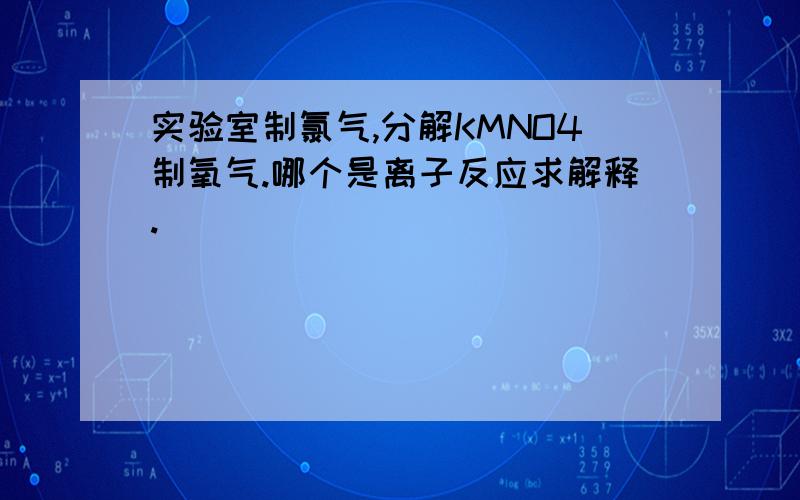 实验室制氯气,分解KMNO4制氧气.哪个是离子反应求解释.