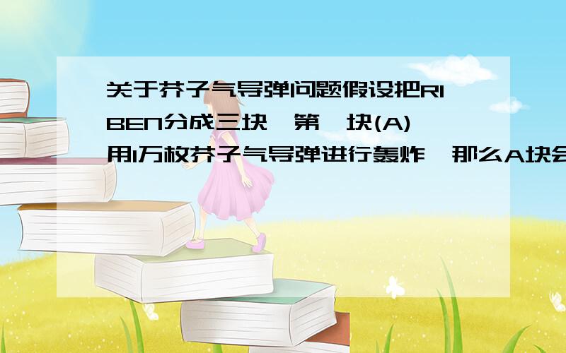 关于芥子气导弹问题假设把RIBEN分成三块,第一块(A)用1万枚芥子气导弹进行轰炸,那么A块会什么样子?第二块用相同数量的路易斯气B块会什么样子第三块用相同数量的氮芥C块会什么样子?当然只