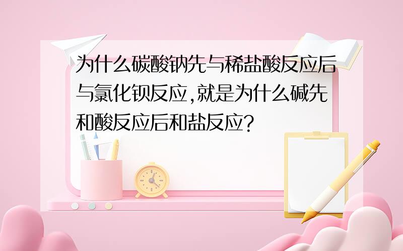 为什么碳酸钠先与稀盐酸反应后与氯化钡反应,就是为什么碱先和酸反应后和盐反应?