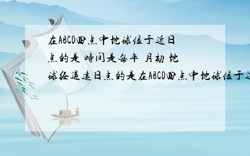 在ABCD四点中地球位于近日点的是 时间是每年 月初 地球经过远日点的是在ABCD四点中地球位于近日点的是       时间是每年     月初 地球经过远日点的是      时间是每年几月初 在ABCD四点中绕