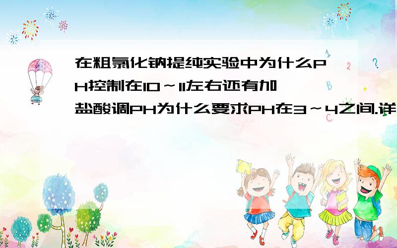 在粗氯化钠提纯实验中为什么PH控制在10～11左右还有加盐酸调PH为什么要求PH在3～4之间.详细点,谢啦