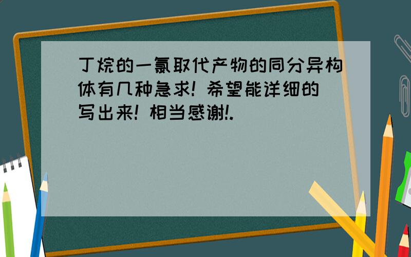 丁烷的一氯取代产物的同分异构体有几种急求! 希望能详细的写出来! 相当感谢!.