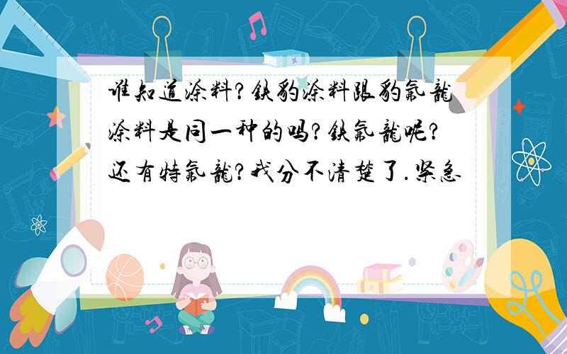 谁知道涂料?铁豹涂料跟豹氟龙涂料是同一种的吗?铁氟龙呢?还有特氟龙?我分不清楚了.紧急