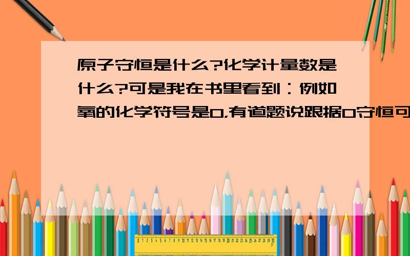 原子守恒是什么?化学计量数是什么?可是我在书里看到：例如氧的化学符号是O，有道题说跟据O守恒可得出…这又是什么意思？