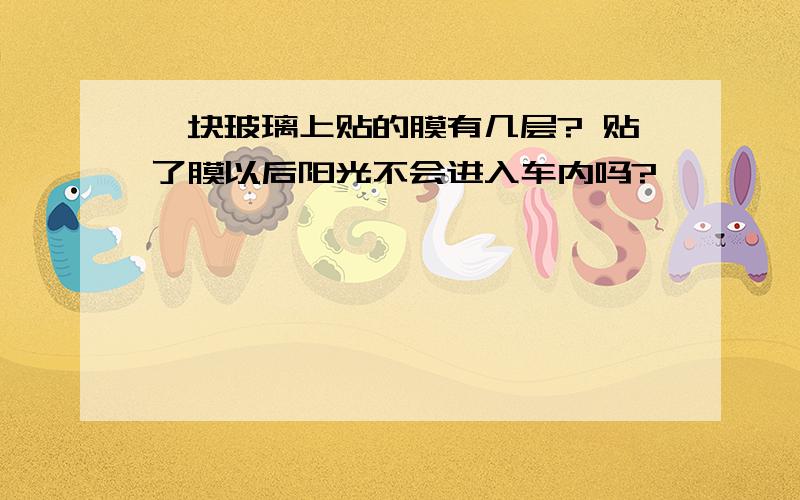 一块玻璃上贴的膜有几层? 贴了膜以后阳光不会进入车内吗?