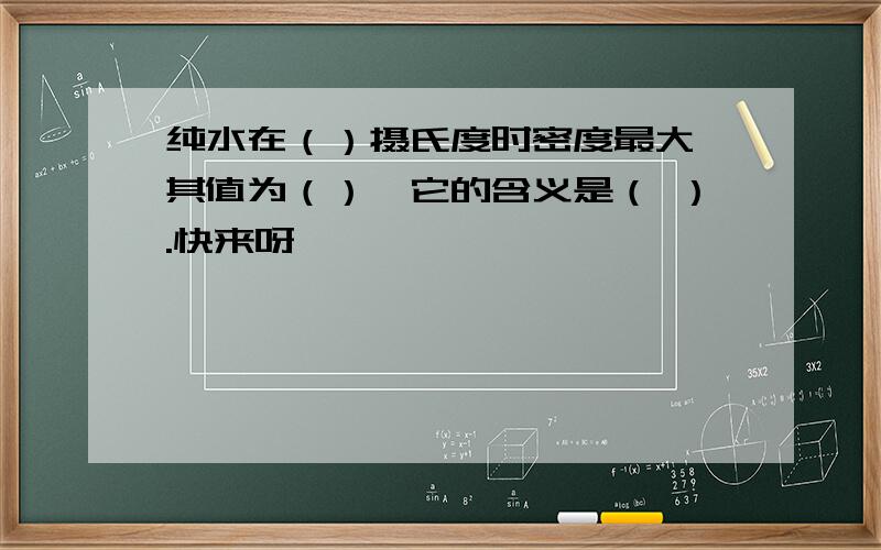 纯水在（）摄氏度时密度最大,其值为（）,它的含义是（ ）.快来呀,