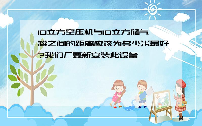 10立方空压机与10立方储气罐之间的距离应该为多少米最好?我们厂要新安装此设备