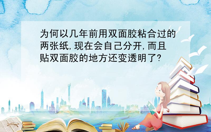 为何以几年前用双面胶粘合过的两张纸,现在会自己分开,而且贴双面胶的地方还变透明了?