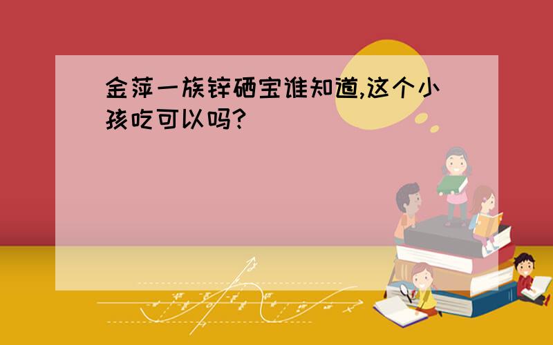 金萍一族锌硒宝谁知道,这个小孩吃可以吗?