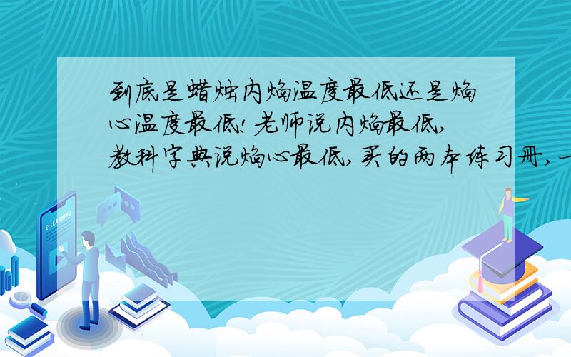 到底是蜡烛内焰温度最低还是焰心温度最低!老师说内焰最低,教科字典说焰心最低,买的两本练习册,一个说内焰最低,一个说焰心最低!到底是哪个低啊!