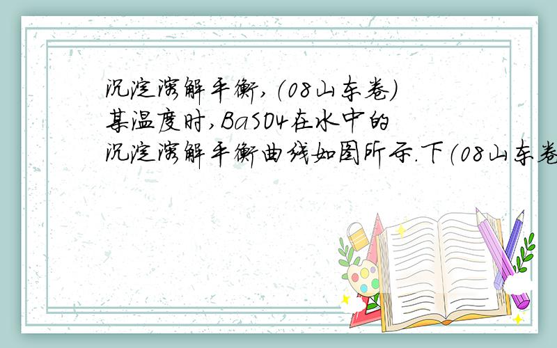 沉淀溶解平衡,（08山东卷）某温度时,BaSO4在水中的沉淀溶解平衡曲线如图所示.下（08山东卷）某温度时,BaSO4在水中的沉淀溶解平衡曲线如图所示.下列说法正确的是（ ）提示：BaSO4(s)■Ba2+(aq)