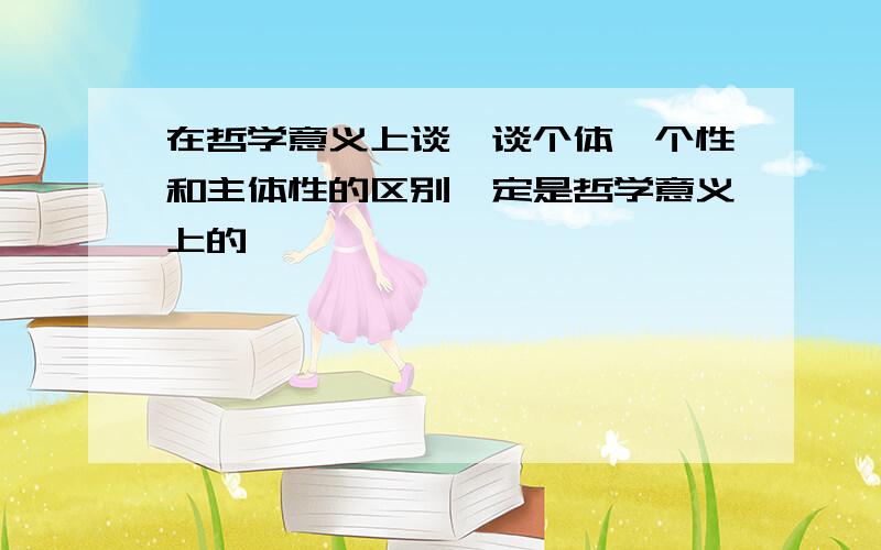 在哲学意义上谈一谈个体、个性和主体性的区别一定是哲学意义上的