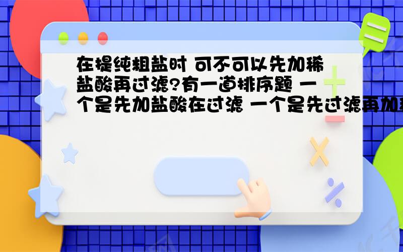 在提纯粗盐时 可不可以先加稀盐酸再过滤?有一道排序题 一个是先加盐酸在过滤 一个是先过滤再加稀盐酸 选哪一个?