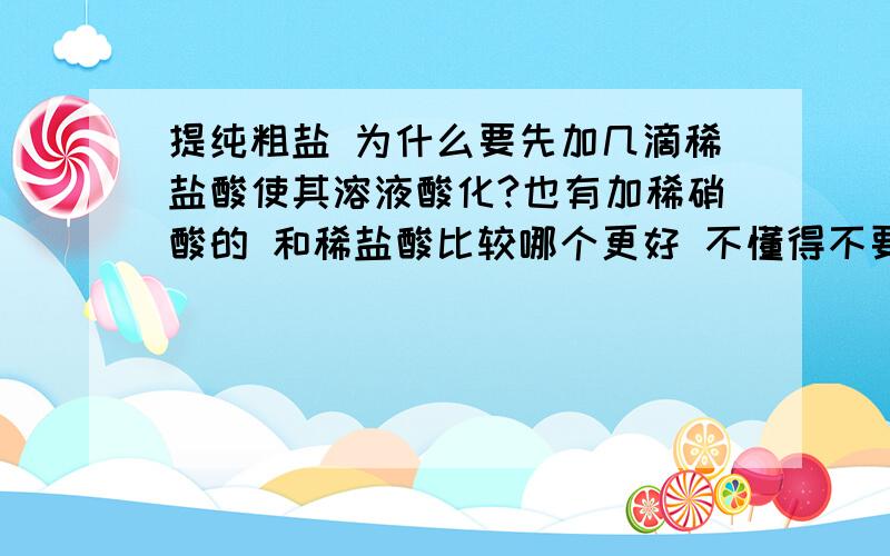 提纯粗盐 为什么要先加几滴稀盐酸使其溶液酸化?也有加稀硝酸的 和稀盐酸比较哪个更好 不懂得不要乱讲