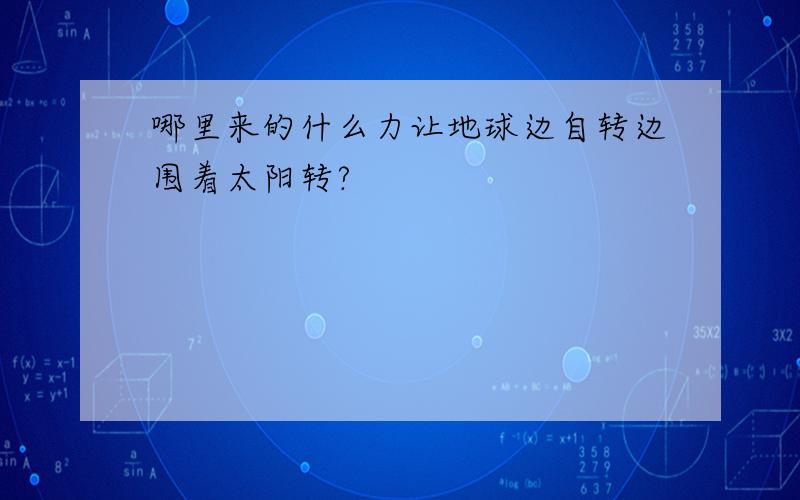 哪里来的什么力让地球边自转边围着太阳转?