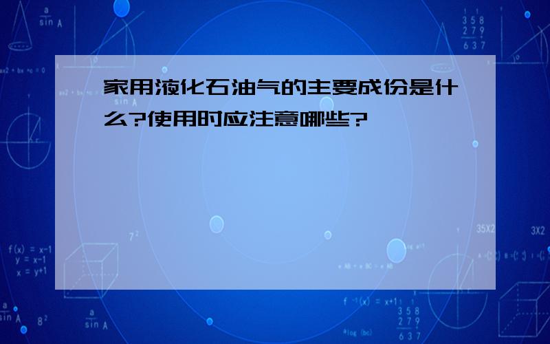 家用液化石油气的主要成份是什么?使用时应注意哪些?