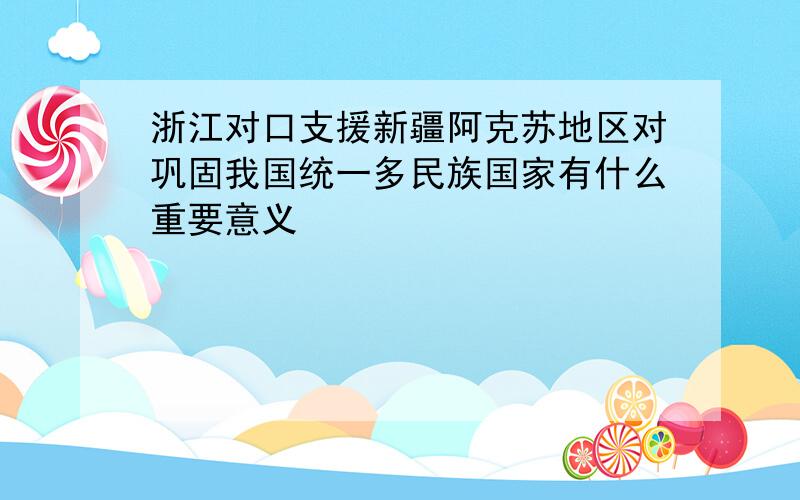 浙江对口支援新疆阿克苏地区对巩固我国统一多民族国家有什么重要意义