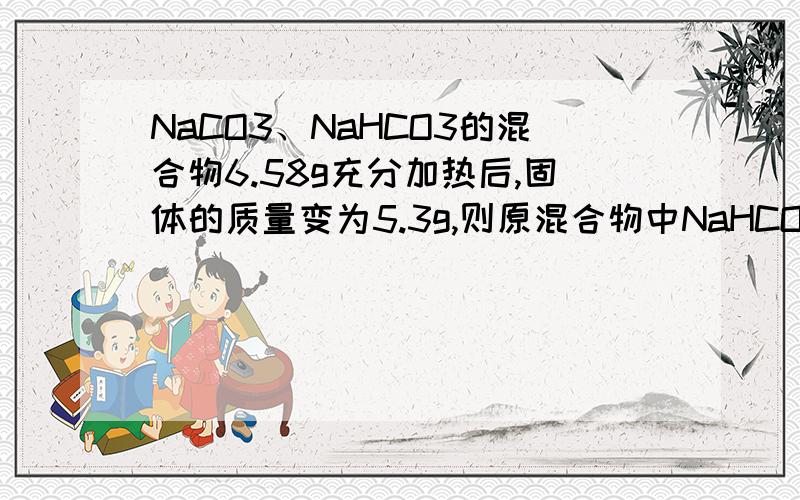 NaCO3、NaHCO3的混合物6.58g充分加热后,固体的质量变为5.3g,则原混合物中NaHCO3的质量是多少?