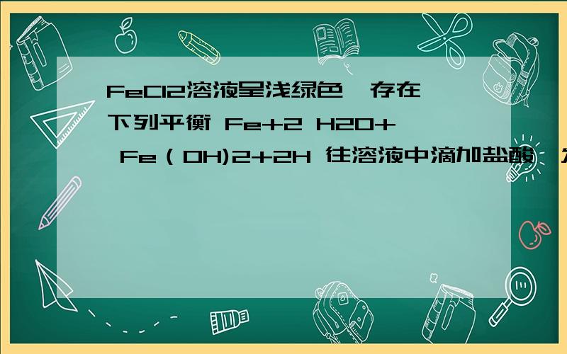 FeCl2溶液呈浅绿色,存在下列平衡 Fe+2 H20+ Fe（OH)2+2H 往溶液中滴加盐酸,发生的变化是a.平衡逆向移动 B 平衡正向移动 C 溶液由浅绿变黄 D 溶液由浅绿变深绿求每一个选项的详细讲解.