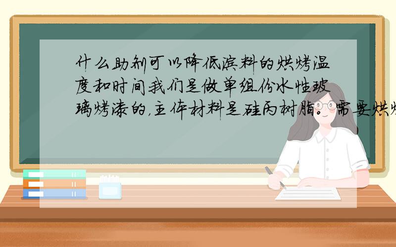 什么助剂可以降低涂料的烘烤温度和时间我们是做单组份水性玻璃烤漆的，主体材料是硅丙树脂。需要烘烤190度30分钟，目前的各项性能都很理想，就是想降低烘烤温度及时间，我们目前还