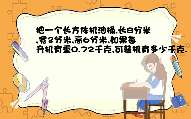 把一个长方体机油桶,长8分米,宽2分米,高6分米,如果每升机有重0.72千克,可装机有多少千克.