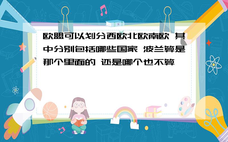 欧盟可以划分西欧北欧南欧 其中分别包括哪些国家 波兰算是那个里面的 还是哪个也不算