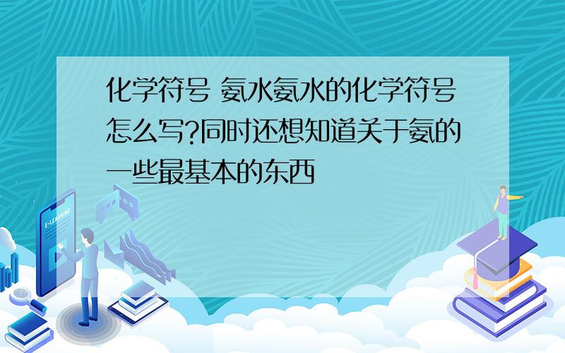 化学符号 氨水氨水的化学符号怎么写?同时还想知道关于氨的一些最基本的东西