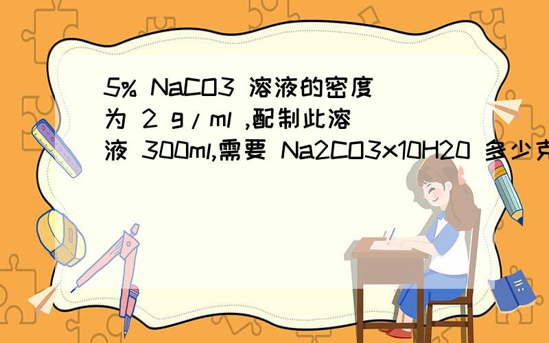 5% NaCO3 溶液的密度为 2 g/ml ,配制此溶液 300ml,需要 Na2CO3x10H20 多少克?溶液的物质的量浓度是多少?