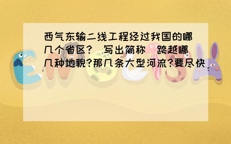 西气东输二线工程经过我国的哪几个省区?（写出简称）跨越哪几种地貌?那几条大型河流?要尽快