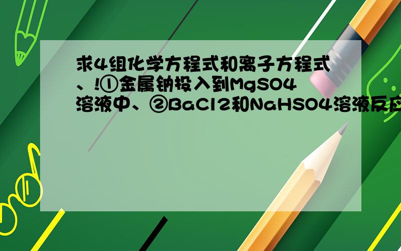 求4组化学方程式和离子方程式、!①金属钠投入到MgSO4溶液中、②BaCl2和NaHSO4溶液反应、③小苏打溶液和澄清石灰水反应、④Na2O2和CuSO4溶液反应、其中、①④反应中有沉淀和气体放出.写出化