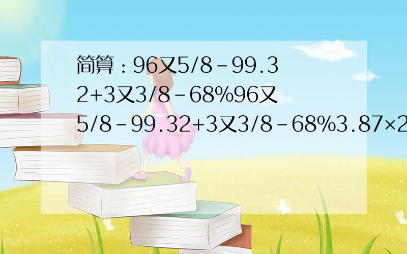 简算：96又5/8-99.32+3又3/8-68%96又5/8-99.32+3又3/8-68%3.87×2/3－0.87÷1.5＋2/3[100×（9.05＋0.905）]×（2.5×0.4－1）