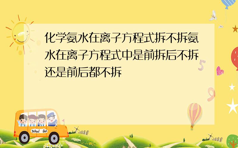 化学氨水在离子方程式拆不拆氨水在离子方程式中是前拆后不拆还是前后都不拆