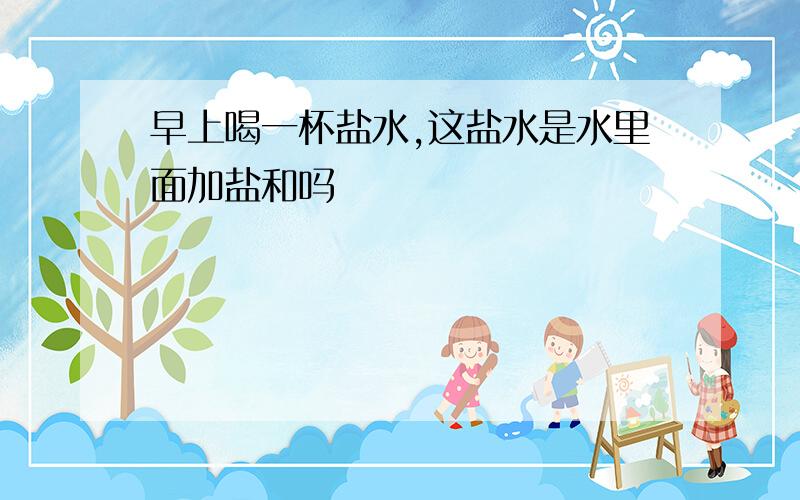 早上喝一杯盐水,这盐水是水里面加盐和吗