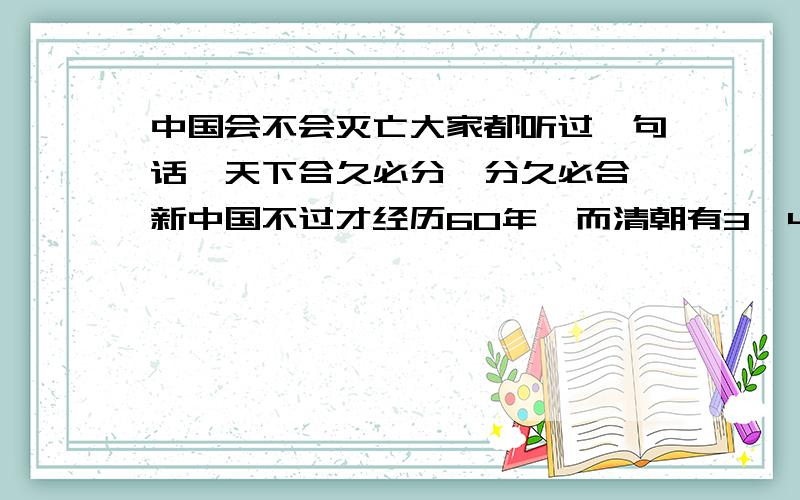 中国会不会灭亡大家都听过一句话,天下合久必分,分久必合,新中国不过才经历60年,而清朝有3,400年历史,最后都灭亡了,我们会不会在将来也.