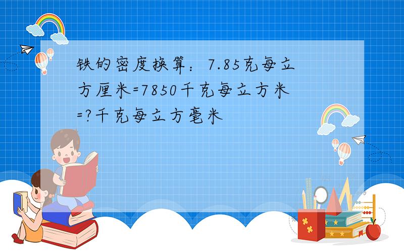 铁的密度换算：7.85克每立方厘米=7850千克每立方米=?千克每立方毫米