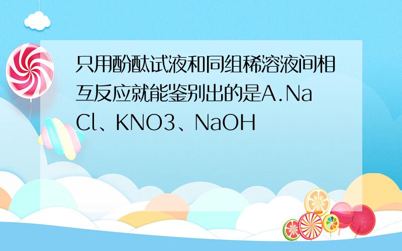 只用酚酞试液和同组稀溶液间相互反应就能鉴别出的是A.NaCl、KNO3、NaOH                     B.NaOH、KOH、HClC.H2SO4、HCl、NaOH                      D.NaOH、H2SO4、NaCl有详细解释