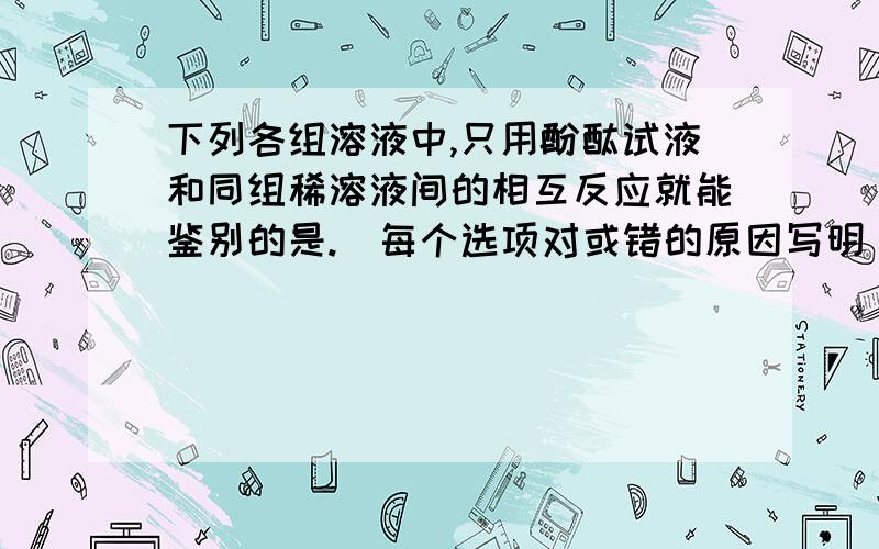 下列各组溶液中,只用酚酞试液和同组稀溶液间的相互反应就能鉴别的是.（每个选项对或错的原因写明）A.硝酸钾 氯化钠B.氢氧化钠 氢氧化钾C.硫酸 盐酸 氢氧化钠D.氢氧化钠 硫酸 氯化钠