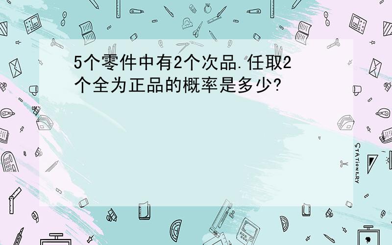 5个零件中有2个次品.任取2个全为正品的概率是多少?