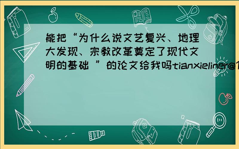 能把“为什么说文艺复兴、地理大发现、宗教改革奠定了现代文明的基础 ”的论文给我吗tianxieliner@163.conm thanks