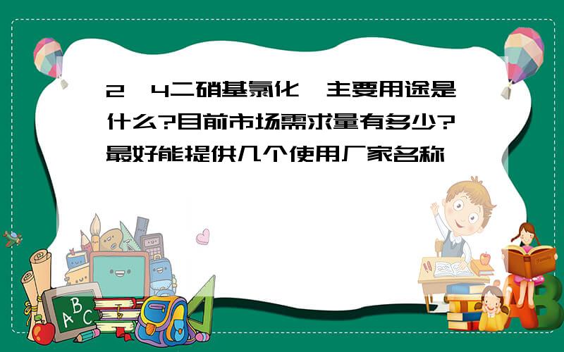 2、4二硝基氯化苯主要用途是什么?目前市场需求量有多少?最好能提供几个使用厂家名称,