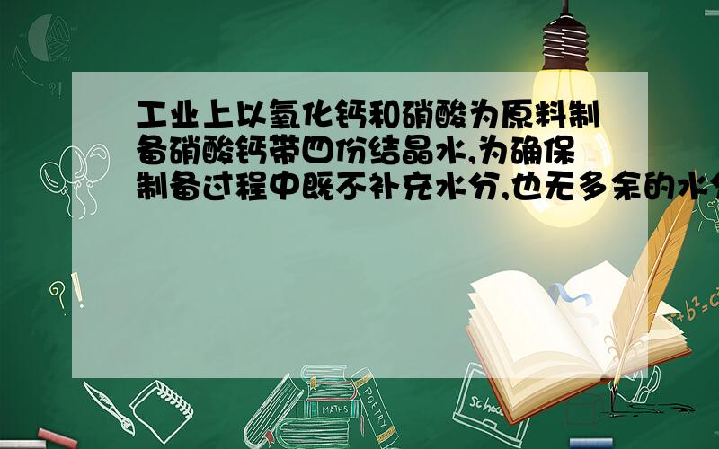 工业上以氧化钙和硝酸为原料制备硝酸钙带四份结晶水,为确保制备过程中既不补充水分,也无多余的水分,所用硝酸溶液中溶质的质量分数为?