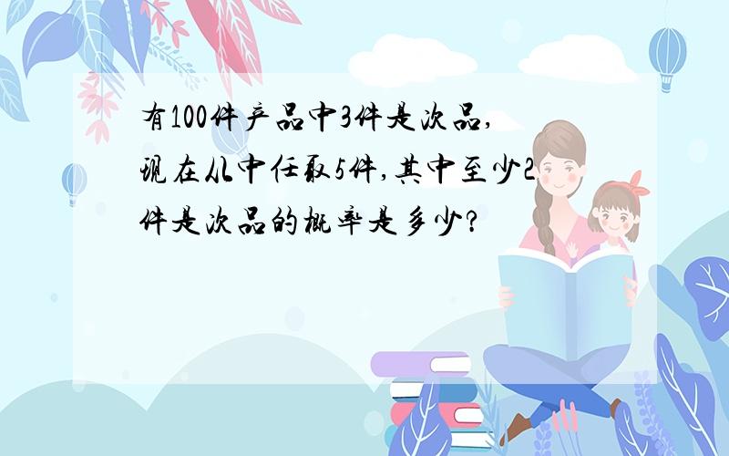 有100件产品中3件是次品,现在从中任取5件,其中至少2件是次品的概率是多少?