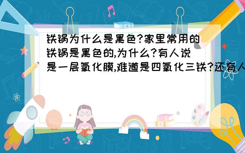 铁锅为什么是黑色?家里常用的铁锅是黑色的,为什么?有人说是一层氧化膜,难道是四氧化三铁?还有人说是涂了一层还原铁.当地那个说法正确!