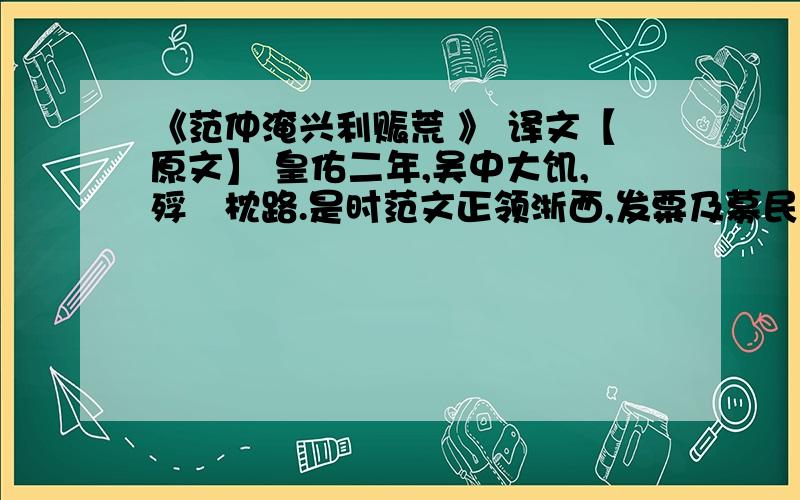 《范仲淹兴利赈荒 》 译文【原文】 皇佑二年,吴中大饥,殍殣枕路.是时范文正领浙西,发粟及募民存饷,为术甚备.吴人喜竞渡,好为佛事．希文乃纵民竞渡,太守日出宴于湖上自春至夏,居民空巷