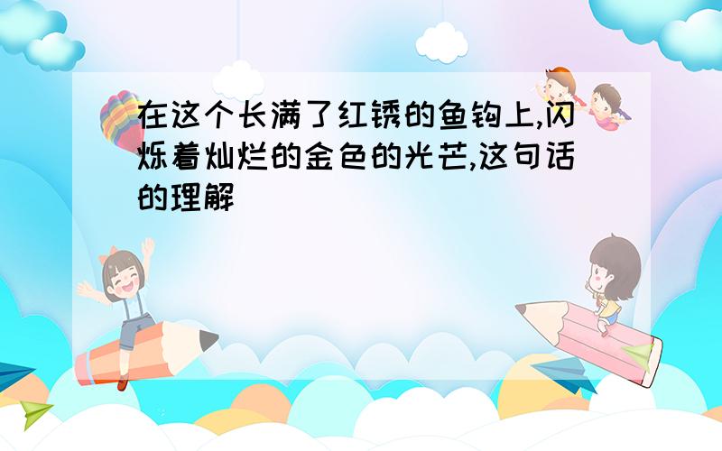 在这个长满了红锈的鱼钩上,闪烁着灿烂的金色的光芒,这句话的理解